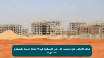 موعد الحجز.. فتح تسجيل الأراضي السكنية في 18 مدينة جديدة بمشروع مسكن 6